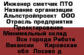 Инженер-сметчик ПТО › Название организации ­ Альпстройпроект, ООО › Отрасль предприятия ­ Проектирование › Минимальный оклад ­ 25 000 - Все города Работа » Вакансии   . Кировская обл.,Лосево д.